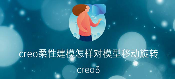 creo柔性建模怎样对模型移动旋转 creo3.0与proe5.0哪个好用？